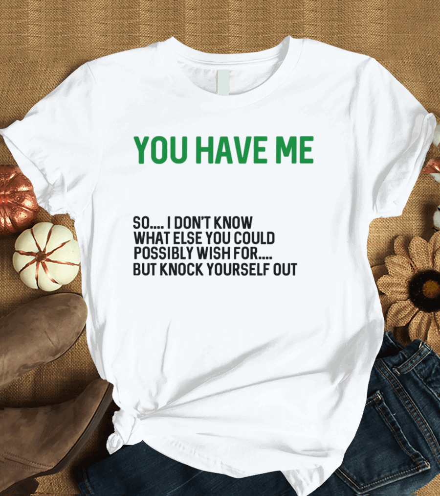 You Have Me So I Don't Know What Else You Could Possibly Wish For But Knock Yourself Out Merry Christmas T-Shirt