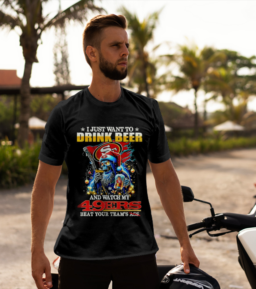 I Just Want To Drink Beer And Watch My 49ers Beat Your Team's Ass T-Shirt