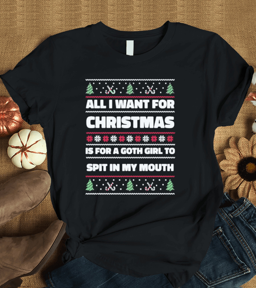 All I Want For Christmas Is For A Goth Girl To Spit In My Mouth Ugly T-Shirt