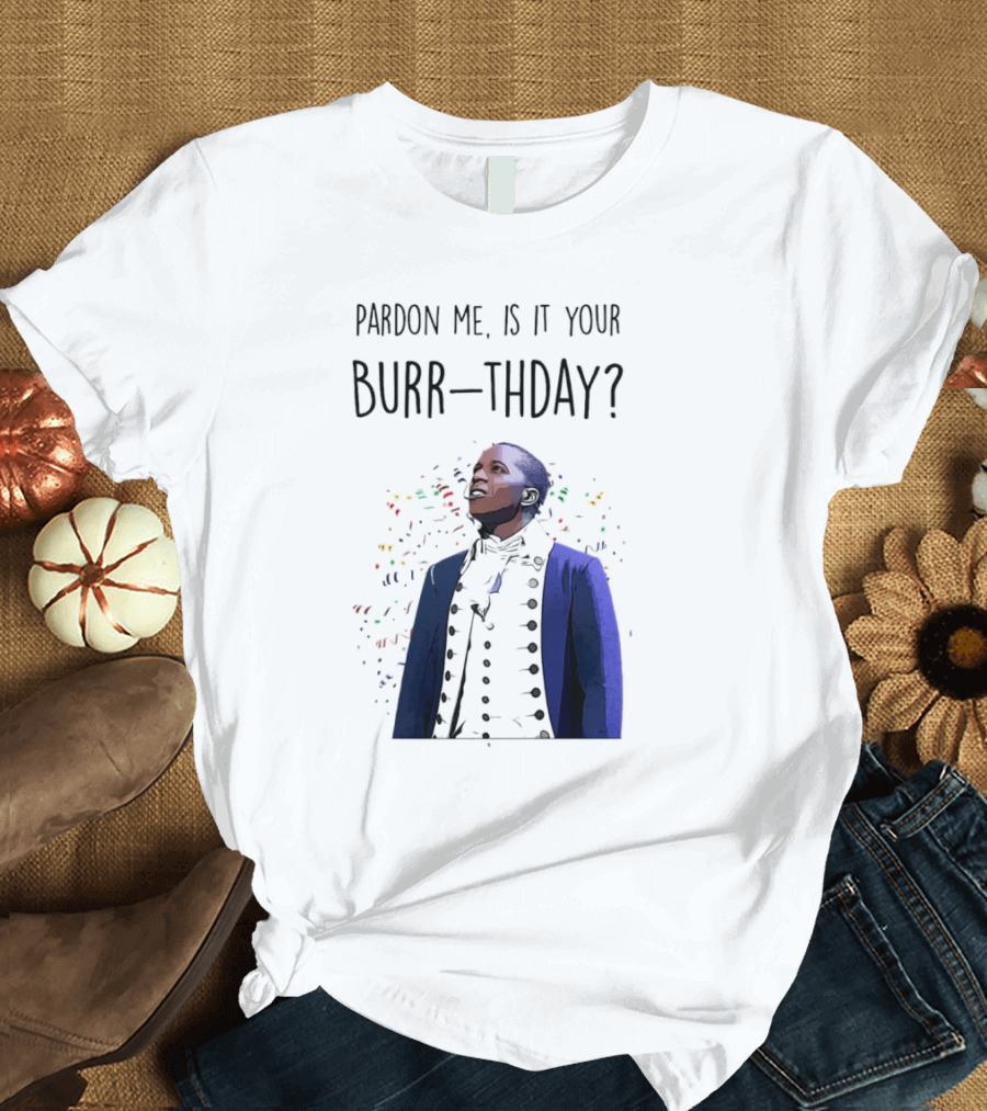 Pardon Me Is It Your Burr-thday Aaron Burr Hamilton Play T-Shirt