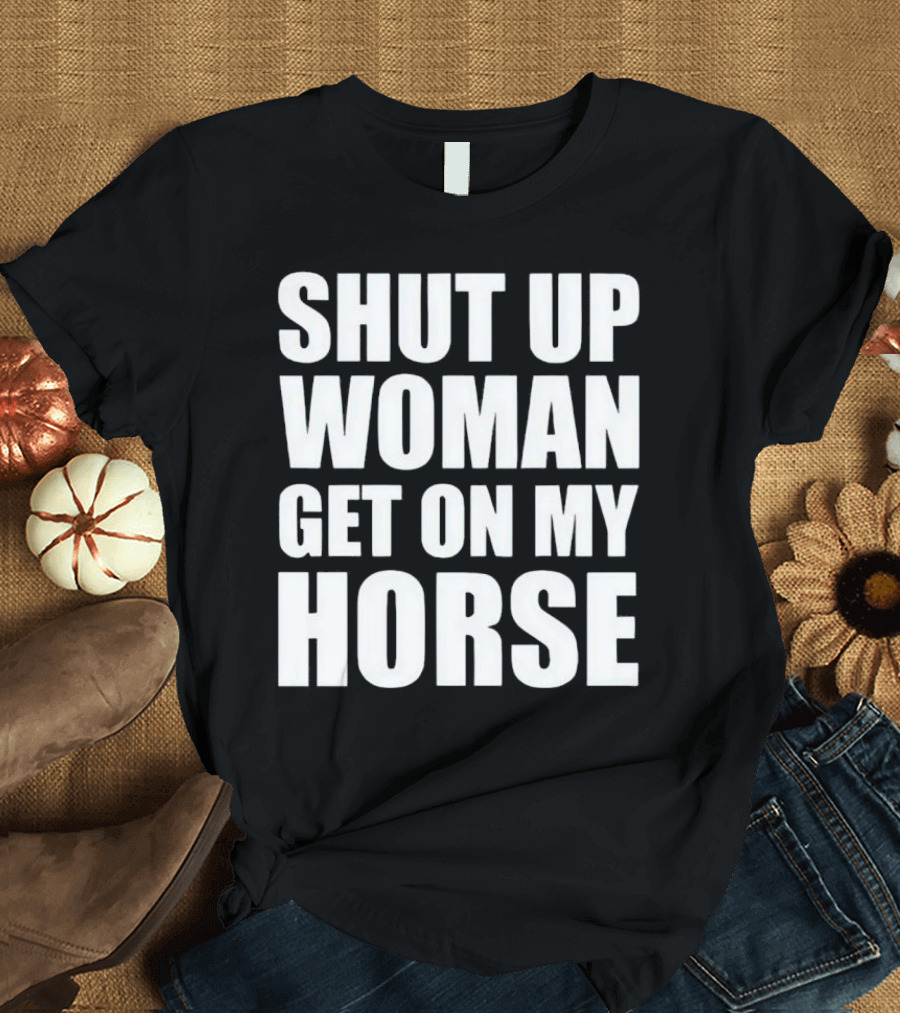 Shut Up Woman Get On My Horse T-Shirt