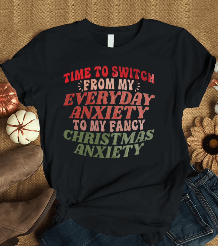 Time To Switch From My Everyday Anxiety To My Fancy Christmas Anxiety T-Shirt