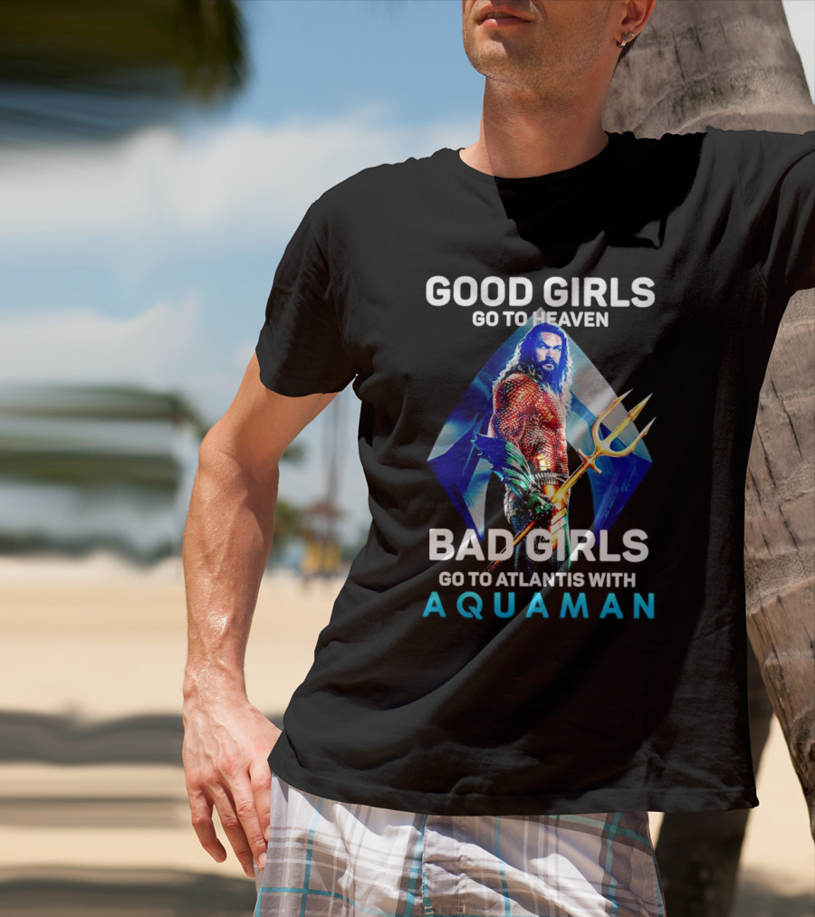 GOOD GIRLS GO TO HEAVEN BAD GIRLS GO TO ATLANTIS WITH AQUAMAN T-Shirt
