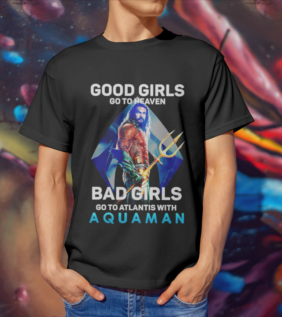 GOOD GIRLS GO TO HEAVEN BAD GIRLS GO TO ATLANTIS WITH AQUAMAN T-Shirt