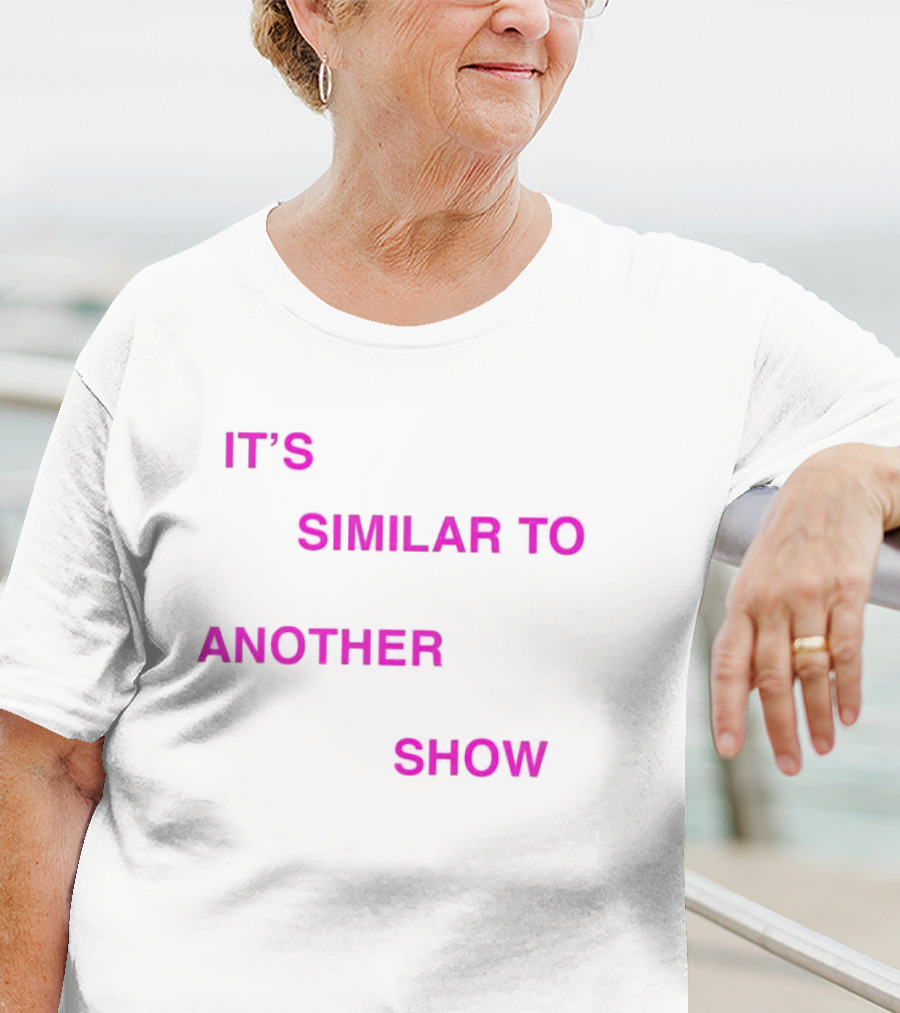 IT'S SIMILAR TO ANOTHER SHOW T-Shirt