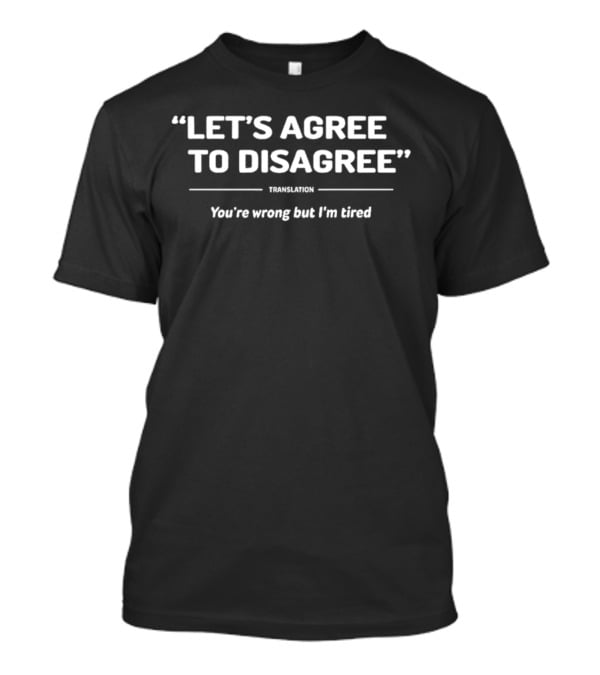 “Let’s Agree To Disagree” Translation You’re Wrong But I’m Tired T-Shirt