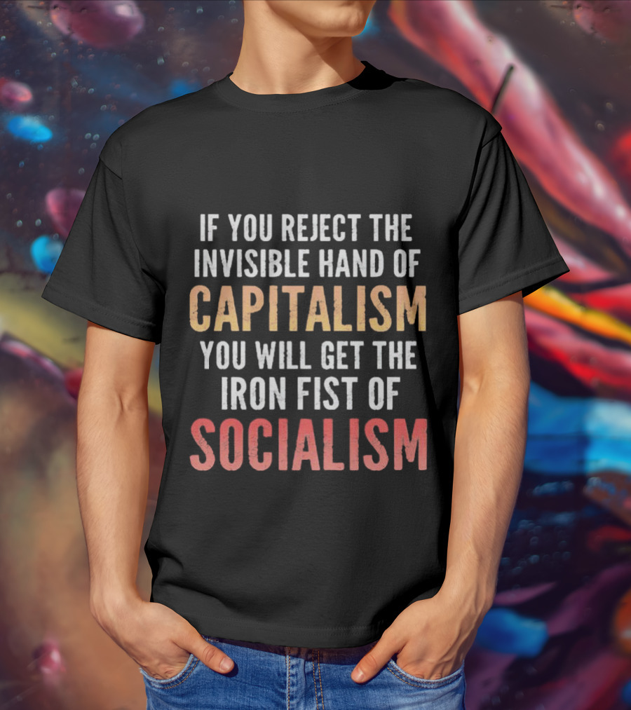 If You Reject The Invisible Hand Of Capitalism You Will Get The Iron Fist Of Socialism T-Shirt