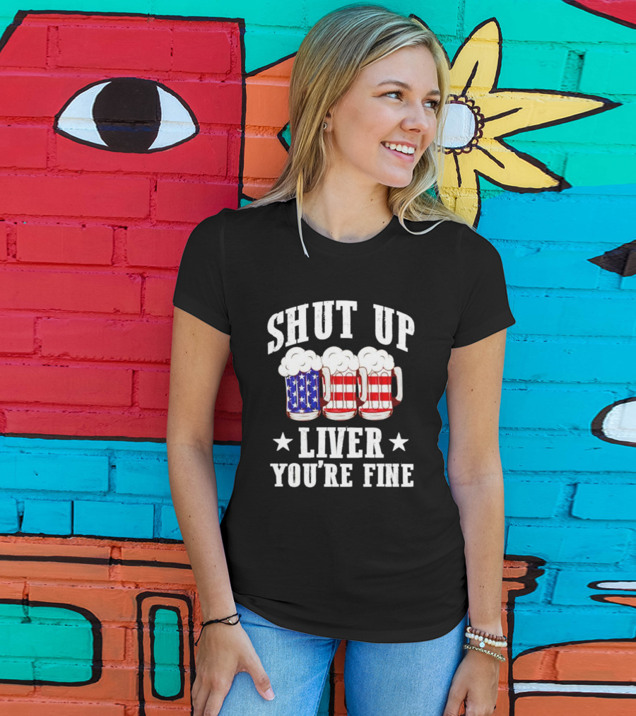 Shut Up Liver You’re Fine American Flag Beer Mugs T-Shirt