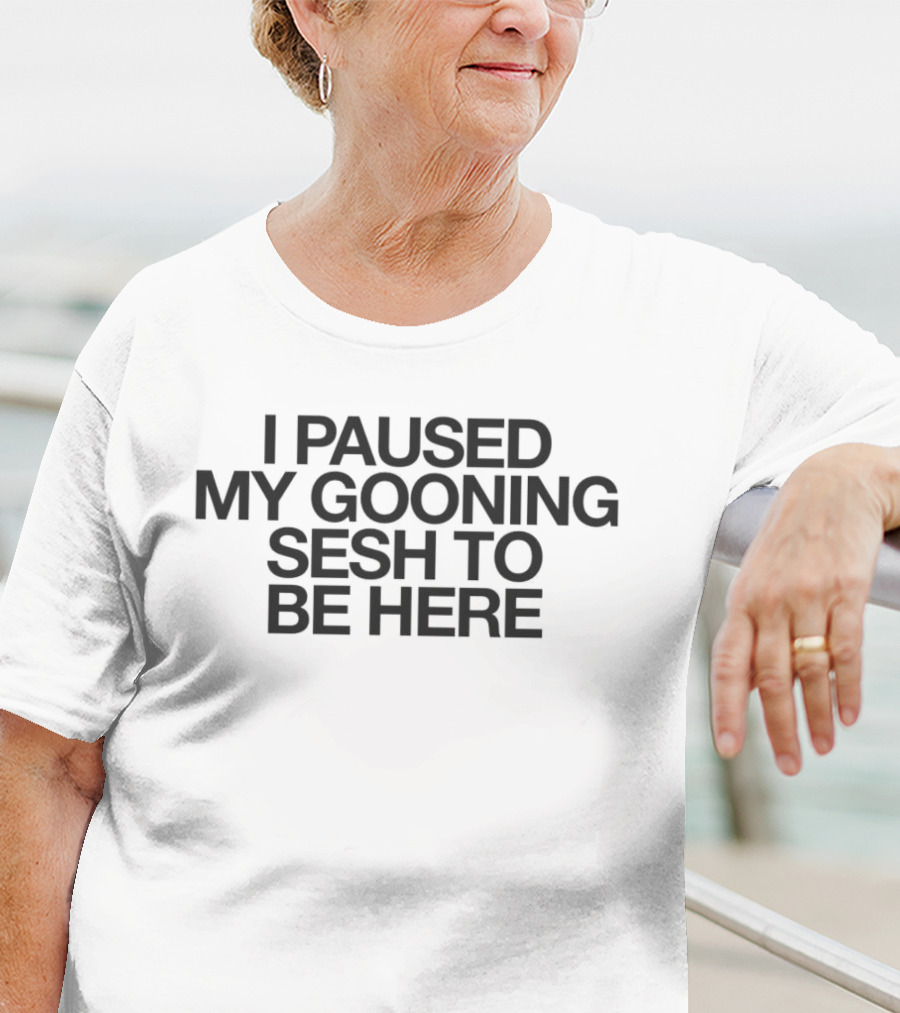 I Paused My Gooning Sesh To Be Here T-Shirt