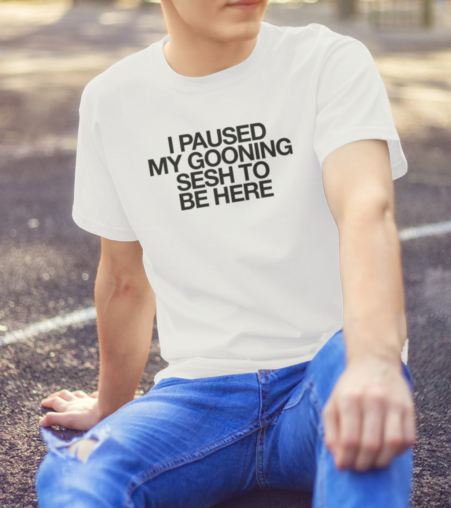 I Paused My Gooning Sesh To Be Here T-Shirt