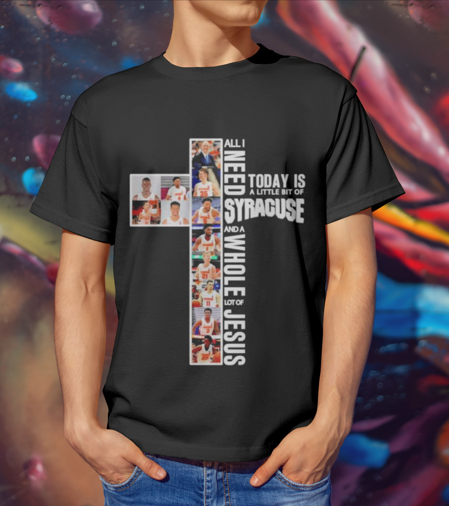 All I Need Today Is A Little Bit Of Syracuse Basketball And A Whole Lot Of Jesus T-Shirt