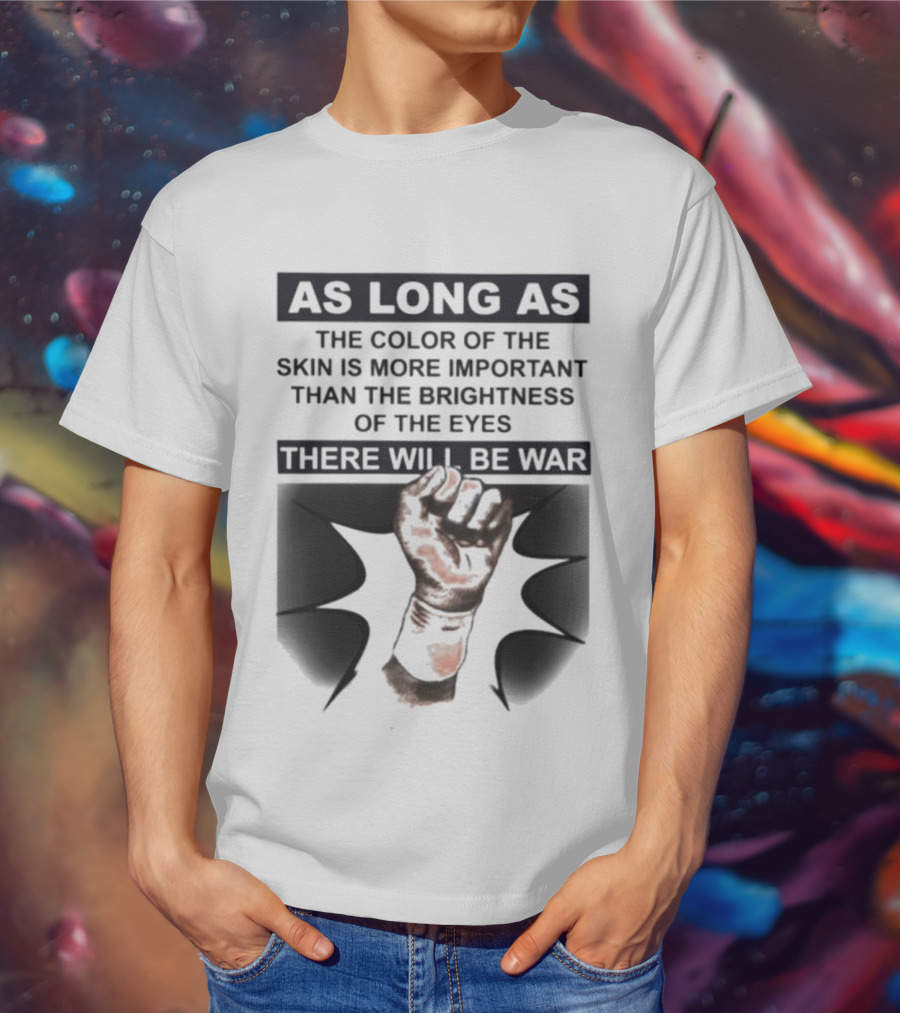 As Long As The Color Of The Skin Is More Important Than The Brightness Of The Eyes There Will Be War Raised Fist T-Shirt