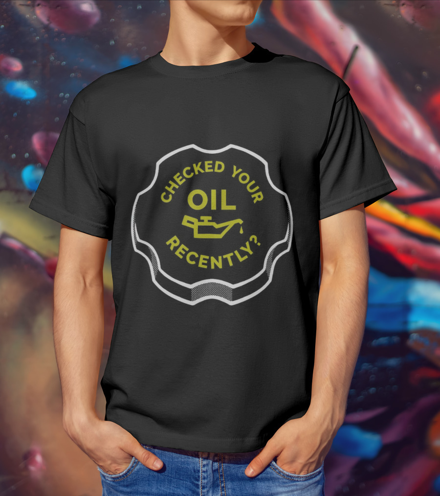 Checked Your Oil Recently Question With Oil Can T-Shirt