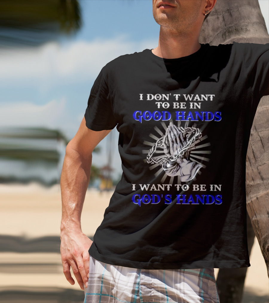 I Don’t Want To Be In Good Hands Praying Hands I Want To Be In God’s Hands T-Shirt