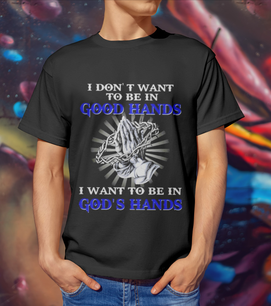 I Don’t Want To Be In Good Hands Praying Hands I Want To Be In God’s Hands T-Shirt