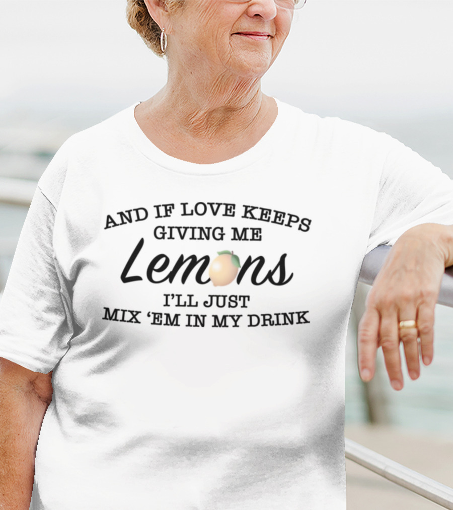And If Love Keeps Giving Me Lemons I'll Just Mix 'Em In My Drink T-Shirt