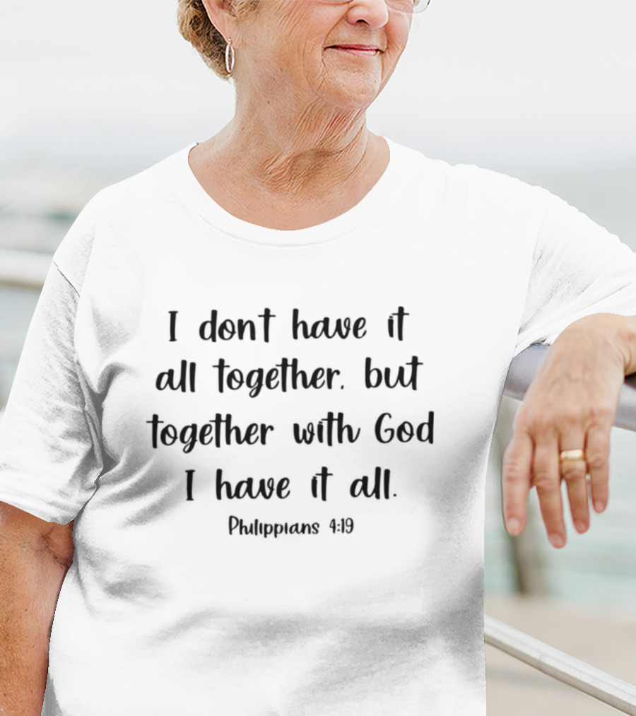 I Don’t Have It All Together But Together With God I Have It All Philippians 4:19 T-Shirt