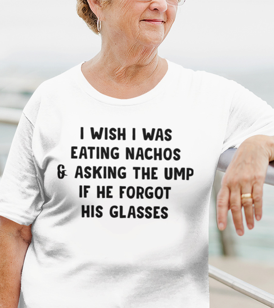 I Wish I Was Eating Nachos And Asking The Ump If He Forgot His Glasses T-Shirt