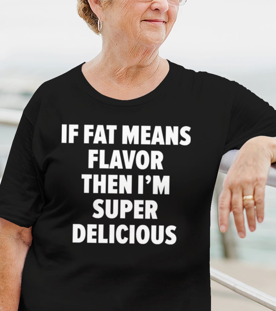 If Fat Means Flavor Then I'm Super Delicious T-Shirt