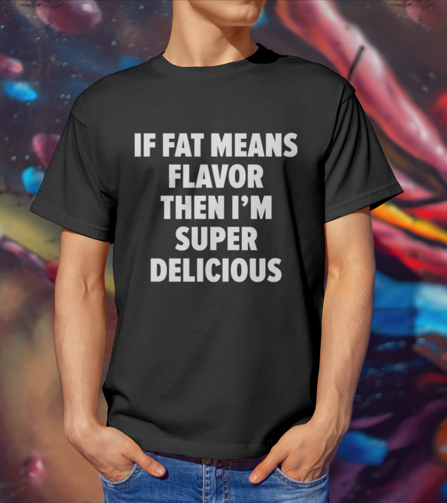 If Fat Means Flavor Then I'm Super Delicious T-Shirt