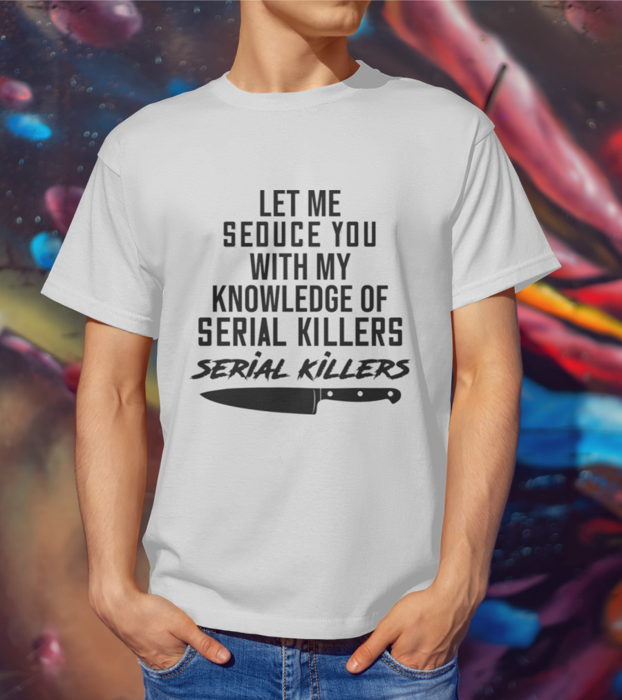 Let Me Seduce You With My Knowledge Of Serial Killers Knife T-Shirt