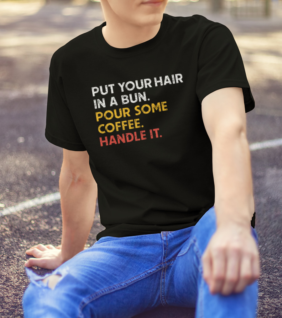 Put Your Hair In A Bun Pour Some Coffee Handle It Motivational T-Shirt