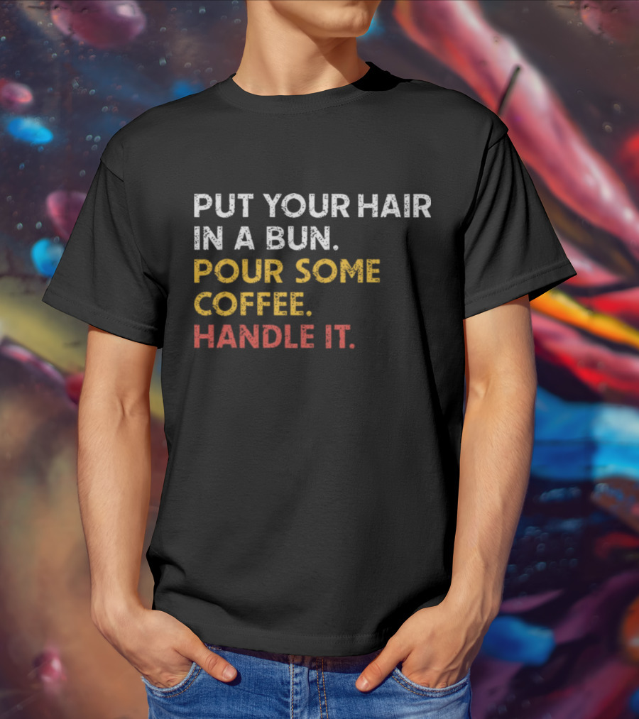 Put Your Hair In A Bun Pour Some Coffee Handle It Motivational T-Shirt