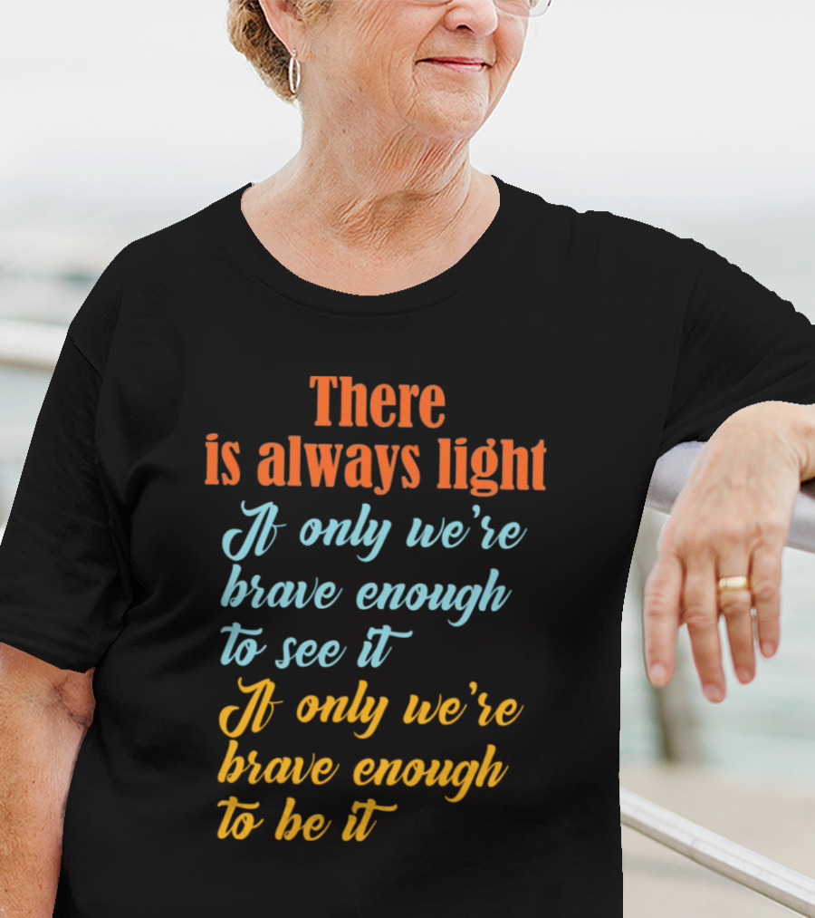 There Is Always Light If Only We’re Brave Enough To See It Be It T-Shirt