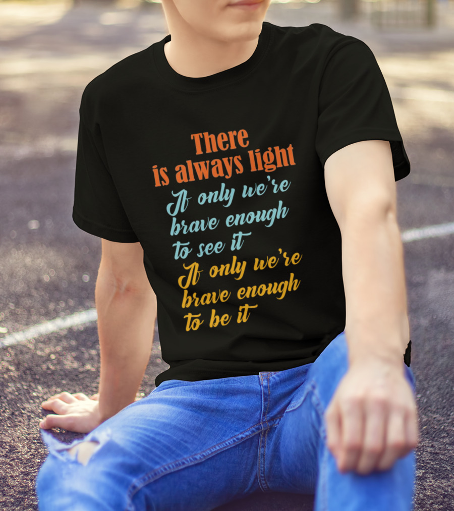 There Is Always Light If Only We’re Brave Enough To See It Be It T-Shirt