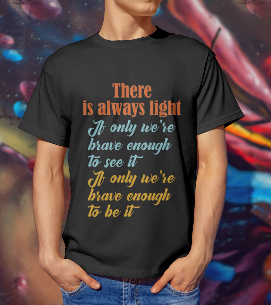 There Is Always Light If Only We’re Brave Enough To See It Be It T-Shirt