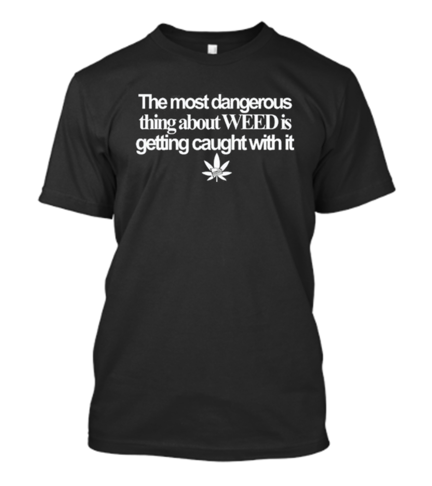 The Most Dangerous Thing About Weed Is Getting Caught With It Cannabis Leaf T-Shirt