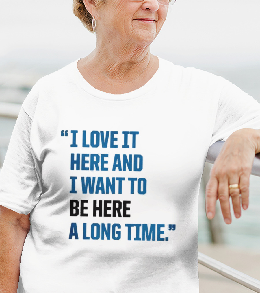 I Love It Here And I Want To Be Here A Long Time T-Shirt