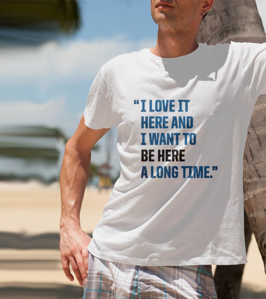 I Love It Here And I Want To Be Here A Long Time T-Shirt