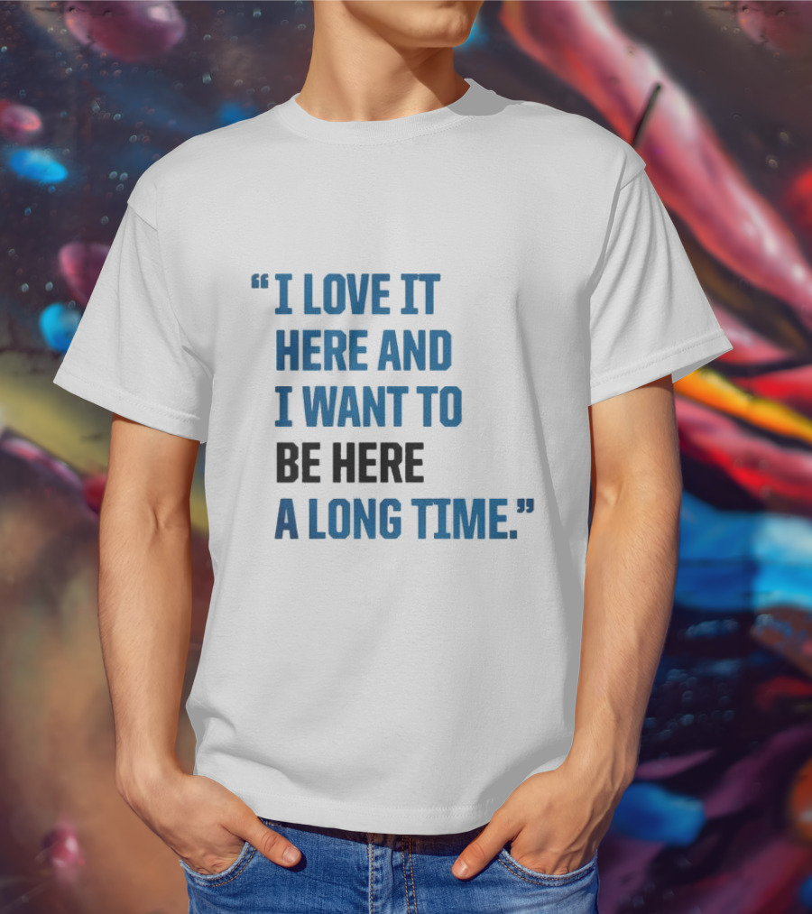 I Love It Here And I Want To Be Here A Long Time T-Shirt