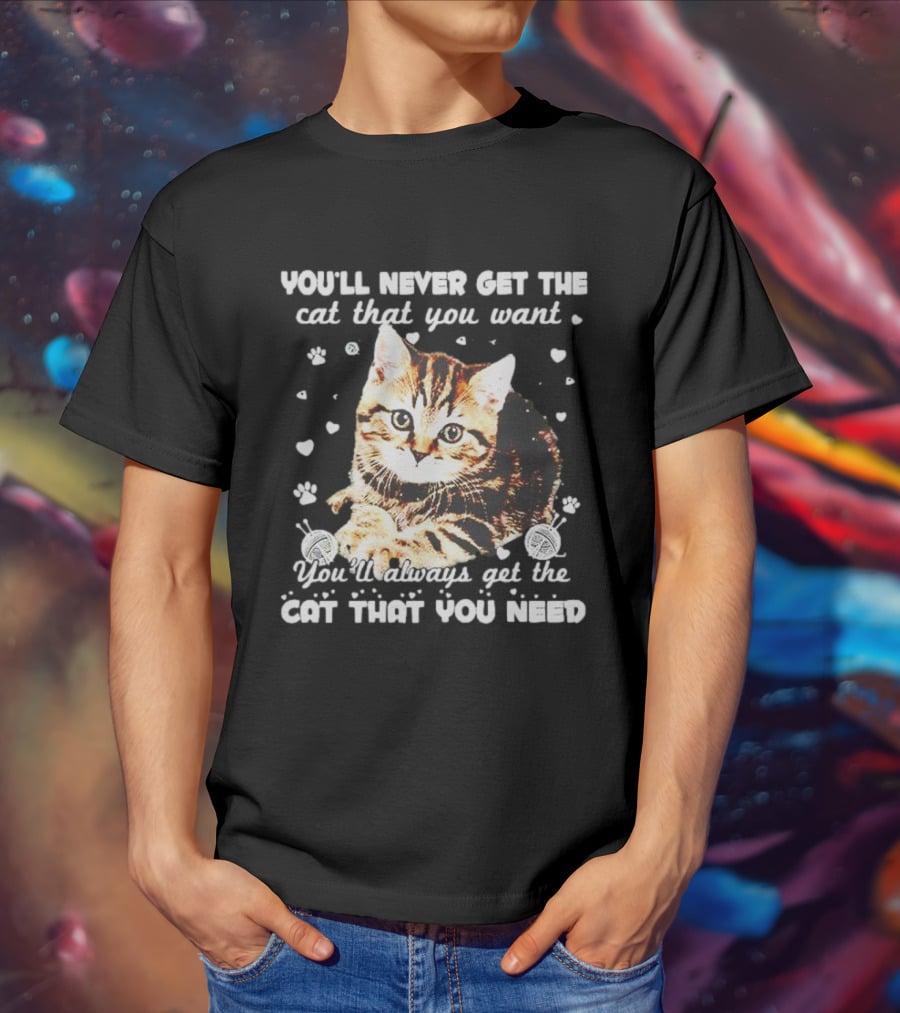 You'll Never Get The Cat That You Want Adorable Kitten Surrounded By Hearts And Paw Prints You'll Always Get The Cat That You Need T-Shirt