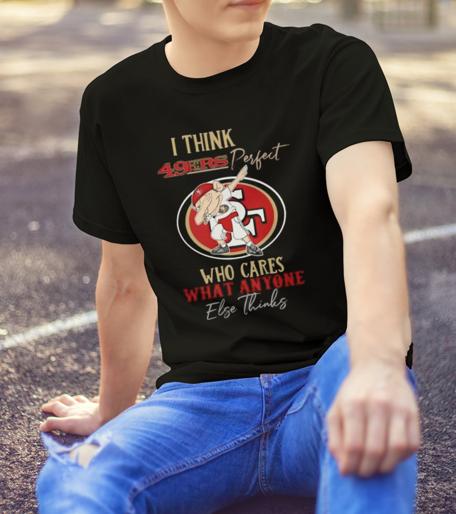 I Think 49ers Perfect Who Cares What Anyone Else Thinks T-Shirt