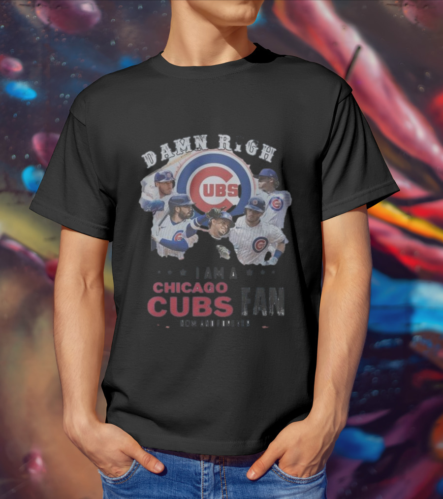 Damn Right I Am A Chicago Cubs Fan Now And Forever T-Shirt
