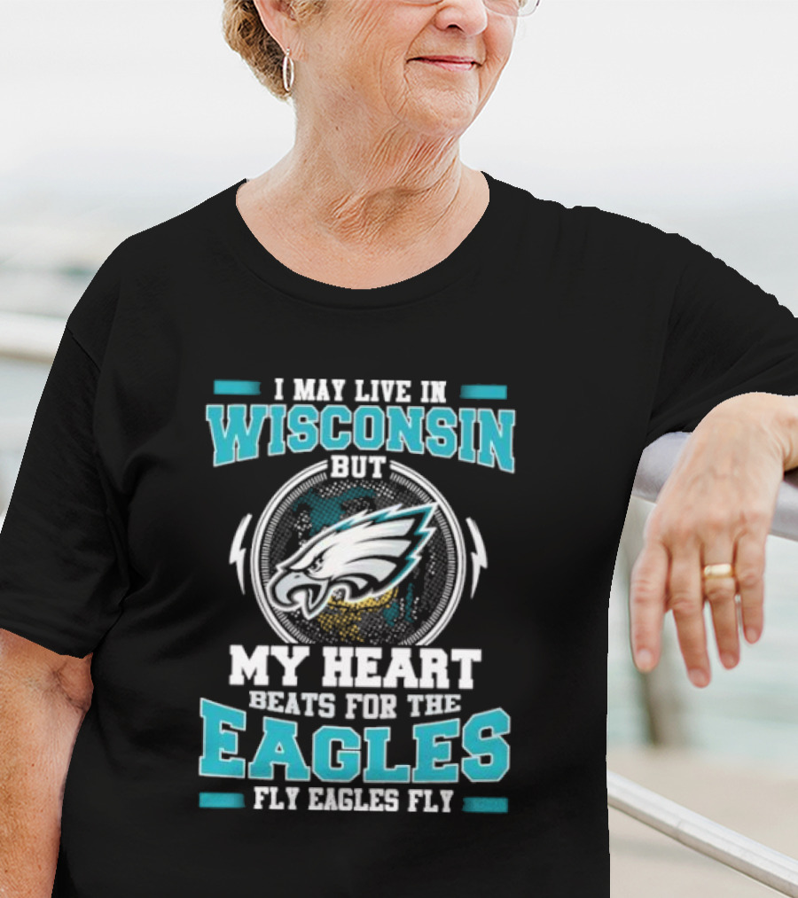 I May Live In Wisconsin But My Heart Beats For The Eagles Fly Eagles Fly T-Shirt