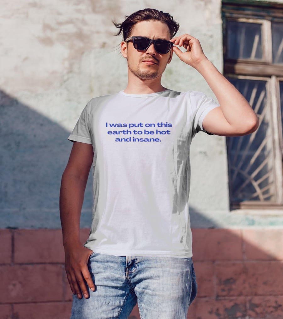 I Was Put On This Earth To Be Hot And Insane T-Shirt