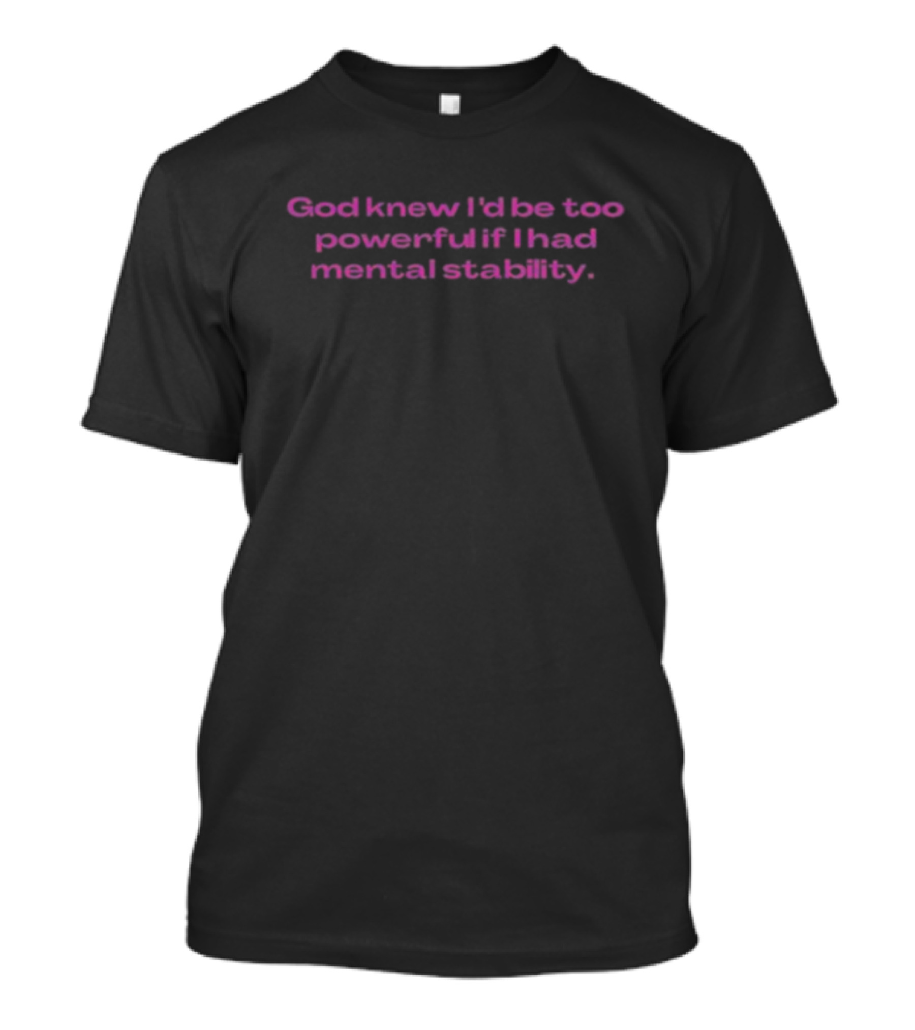 God Knew I'd Be Too Powerful If I Had Mental Stability T-Shirt