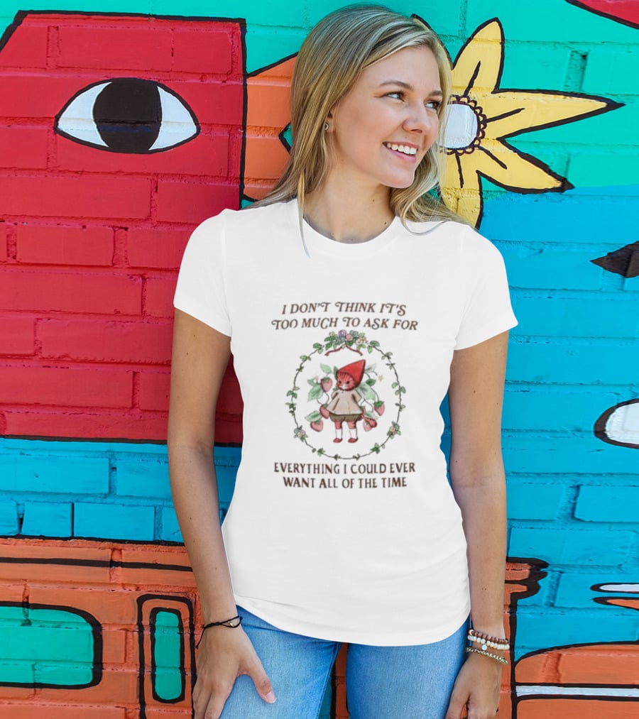 I Don’t Think It’s Too Much To Ask For Everything I Could Ever Want All Of The Time Whimsical Cartoon With Floral Frame T-Shirt
