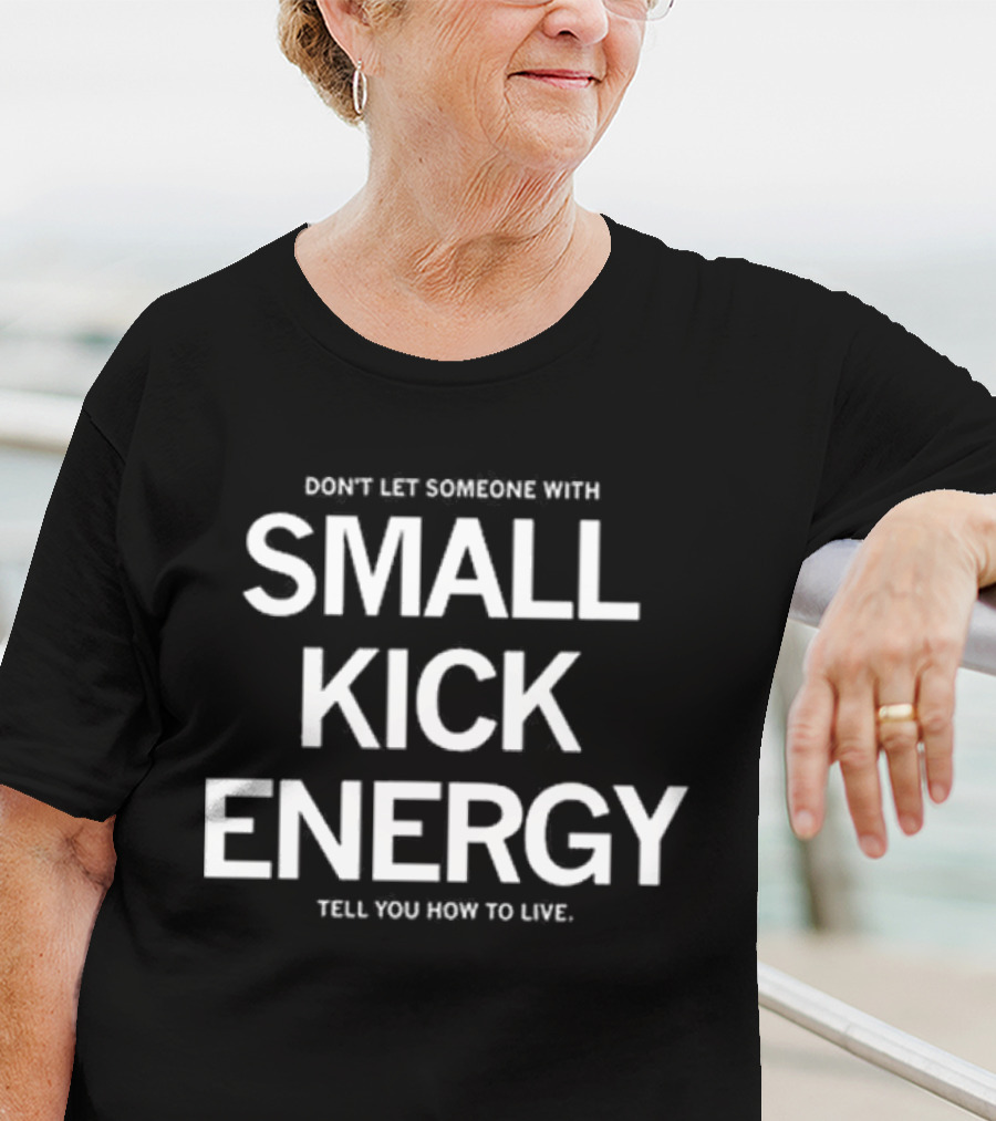 DON'T LET SOMEONE WITH SMALL KICK ENERGY TELL YOU HOW TO LIVE T-Shirt