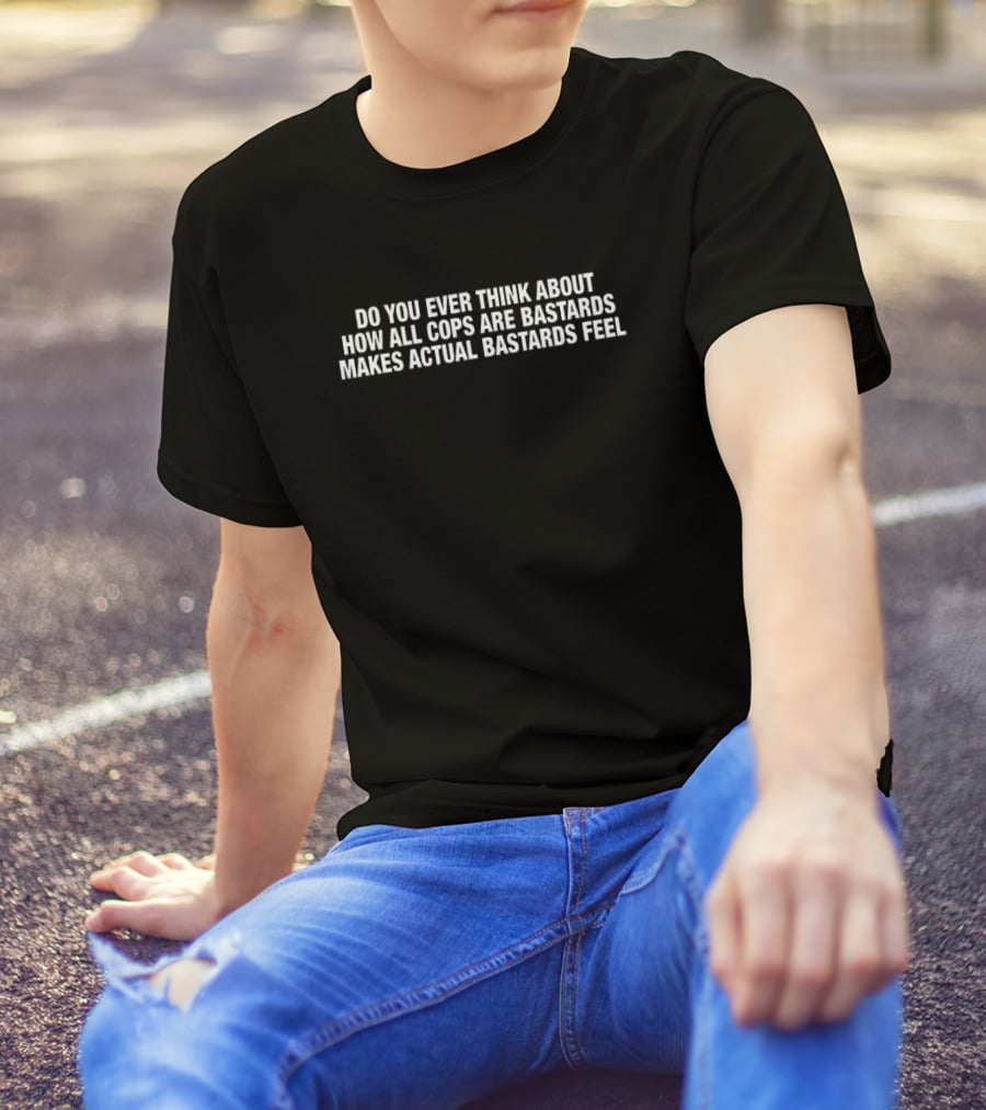 Do You Ever Think About How All Cops Are Bastards Makes Actual Bastards Feel T-Shirt