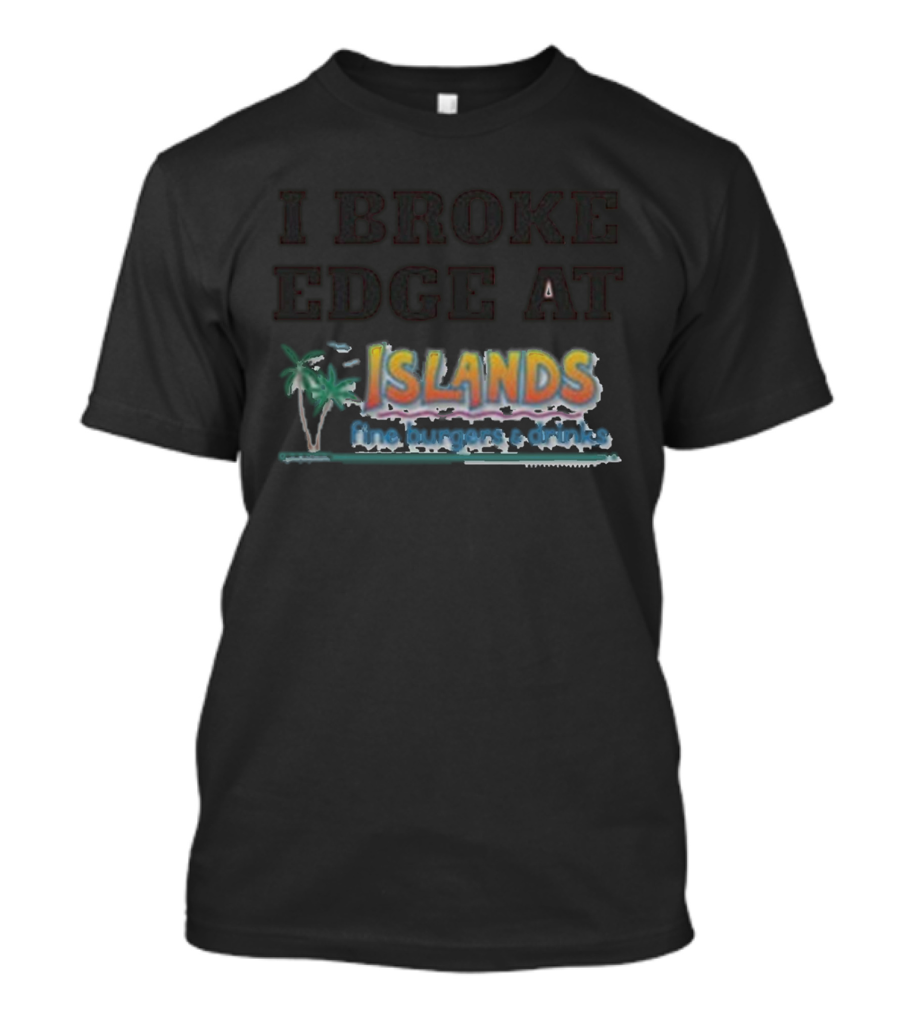 I Broke Edge At Islands Fine Burgers And Drinks T-Shirt