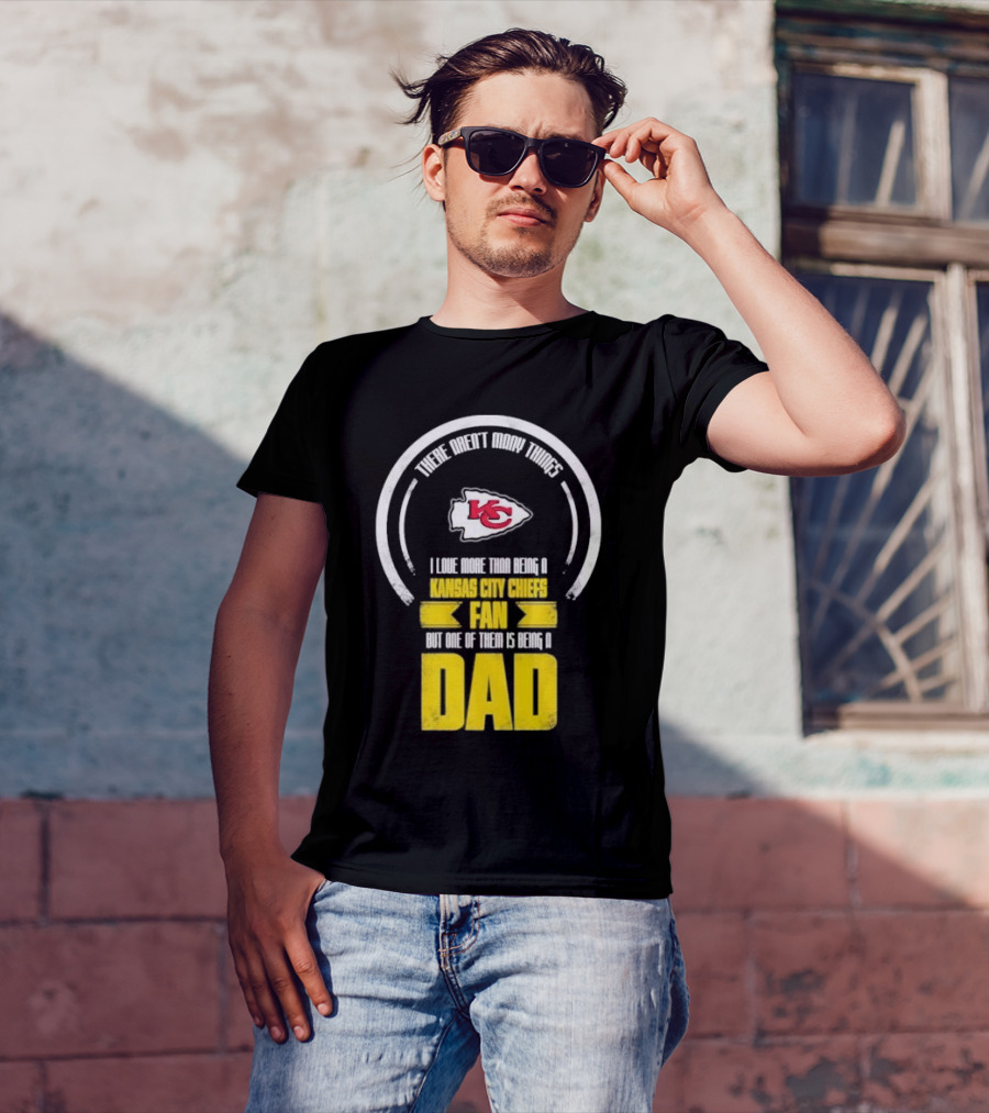 There Aren’t Many Things I Love More Than Being A Kansas City Chiefs Fan But One Of Them Is Being A Dad T-Shirt