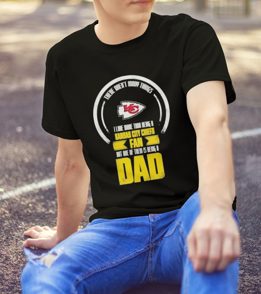 There Aren’t Many Things I Love More Than Being A Kansas City Chiefs Fan But One Of Them Is Being A Dad T-Shirt