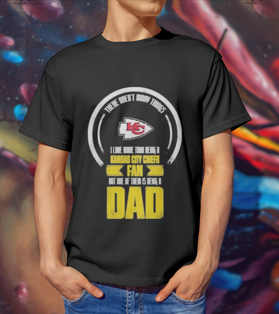There Aren’t Many Things I Love More Than Being A Kansas City Chiefs Fan But One Of Them Is Being A Dad T-Shirt