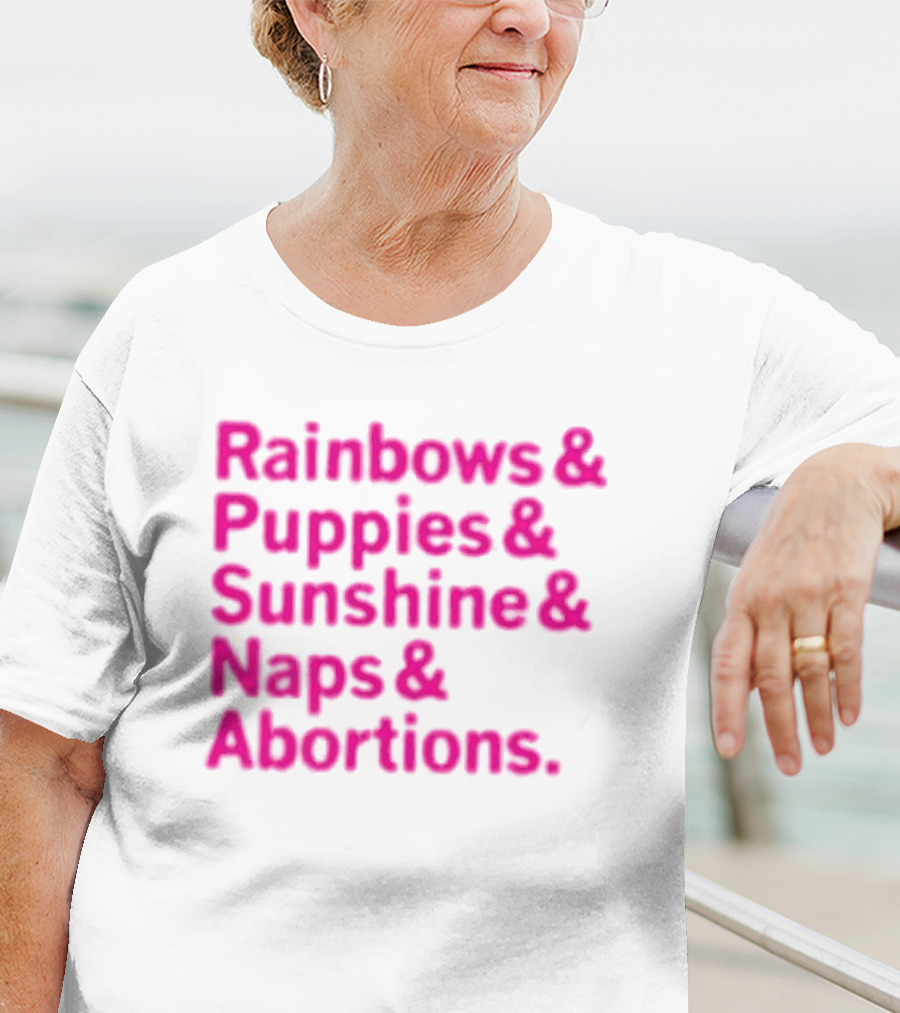Rainbows And Puppies And Sunshine And Naps And Abortions T-Shirt