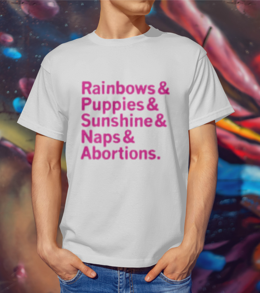 Rainbows And Puppies And Sunshine And Naps And Abortions T-Shirt