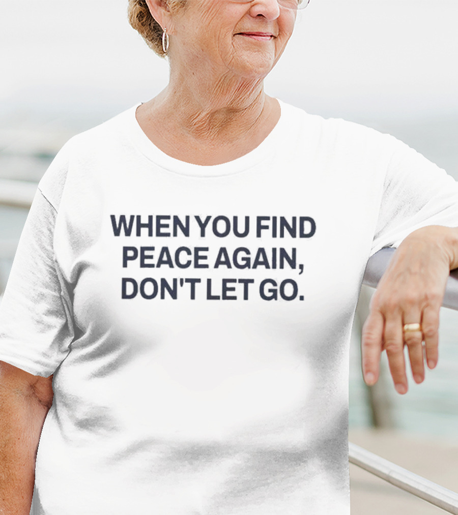 When You Find Peace Again Don't Let Go T-Shirt